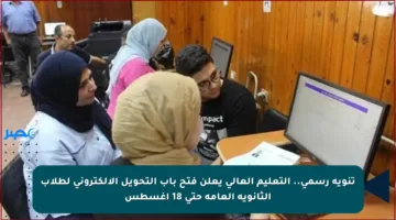 تنويه رسمي.. التعليم العالي يعلن فتح باب التحويل الإلكتروني لطلاب الثانوية العامة حتى 18 أغسطس